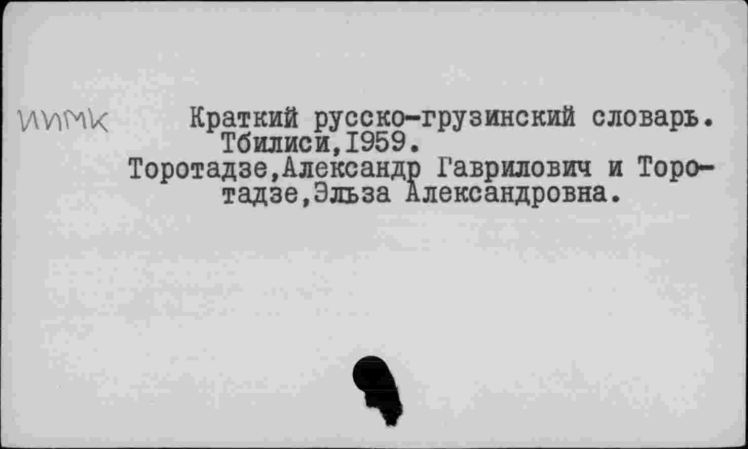 ﻿V\V)H\k Краткий русско-грузинский словарь. Тбилиси,1959.
Торотадзе,Александр Гаврилович и Торо-тадзе,Эльза Александровна.